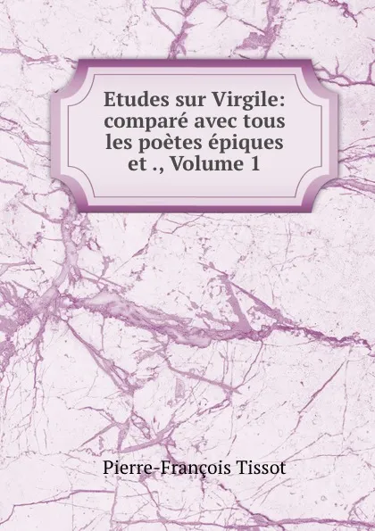 Обложка книги Etudes sur Virgile: compare avec tous les poetes epiques et ., Volume 1, Pierre-François Tissot