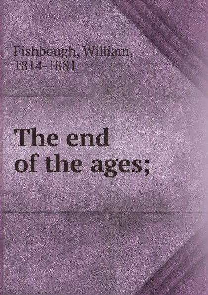 Обложка книги The end of the ages;, William Fishbough