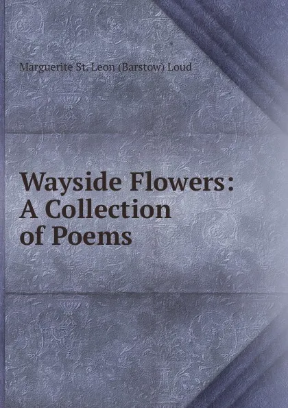 Обложка книги Wayside Flowers: A Collection of Poems., Marguerite St. Leon Barstow Loud