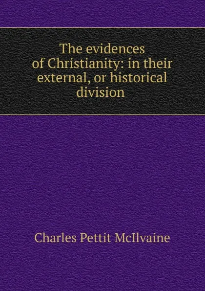 Обложка книги The evidences of Christianity: in their external, or historical division ., Charles Pettit McIlvaine