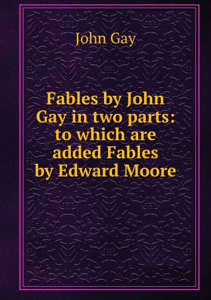 Обложка книги Fables by John Gay in two parts: to which are added Fables by Edward Moore, Gay John