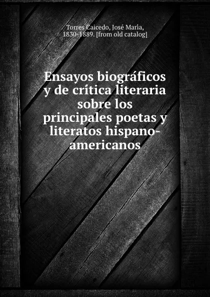 Обложка книги Ensayos biograficos y de critica literaria sobre los principales poetas y literatos hispano-americanos, Torres Caicedo