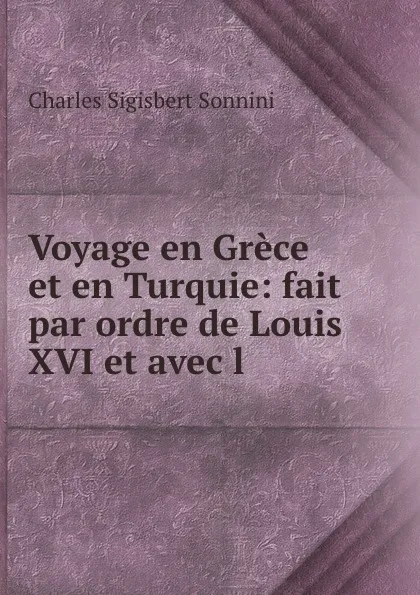 Обложка книги Voyage en Grece et en Turquie: fait par ordre de Louis XVI et avec l ., Charles Sigisbert Sonnini