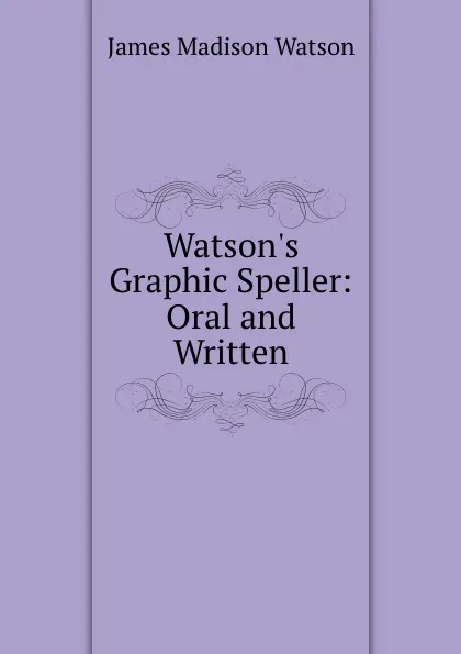 Обложка книги Watson.s Graphic Speller: Oral and Written, James Madison Watson