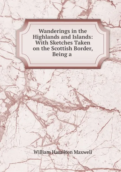 Обложка книги Wanderings in the Highlands and Islands: With Sketches Taken on the Scottish Border, Being a ., Maxwell William Hamilton