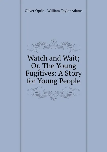 Обложка книги Watch and Wait; Or, The Young Fugitives: A Story for Young People, Oliver Optic