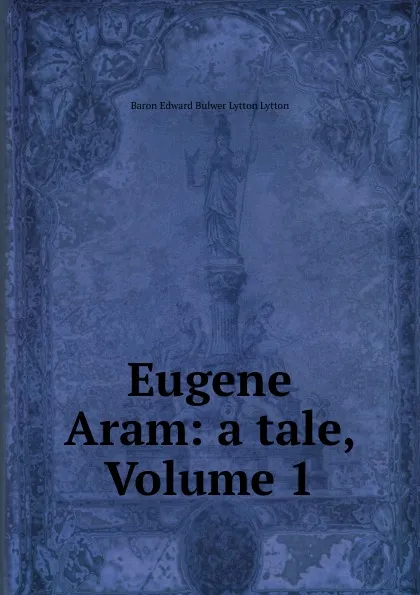 Обложка книги Eugene Aram: a tale, Volume 1, Edward Bulwer Lytton