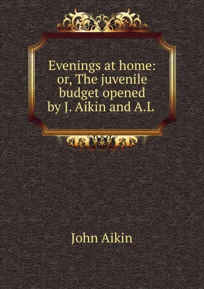 Обложка книги Evenings at home: or, The juvenile budget opened by J. Aikin and A.L ., John Aikin