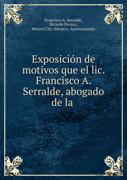 Обложка книги Exposicion de motivos que el lic. Francisco A. Serralde, abogado de la ., Francisco A. Serralde