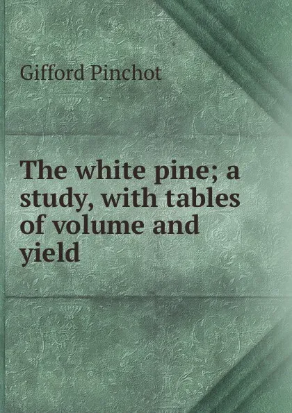 Обложка книги The white pine; a study, with tables of volume and yield, Gifford Pinchot