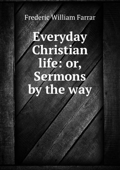 Обложка книги Everyday Christian life: or, Sermons by the way, F. W. Farrar