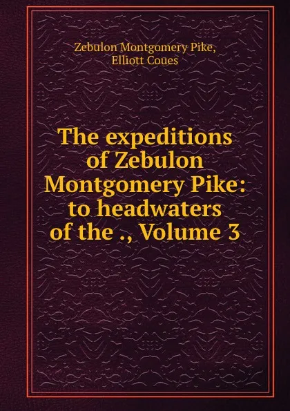 Обложка книги The expeditions of Zebulon Montgomery Pike: to headwaters of the ., Volume 3, Zebulon Montgomery Pike