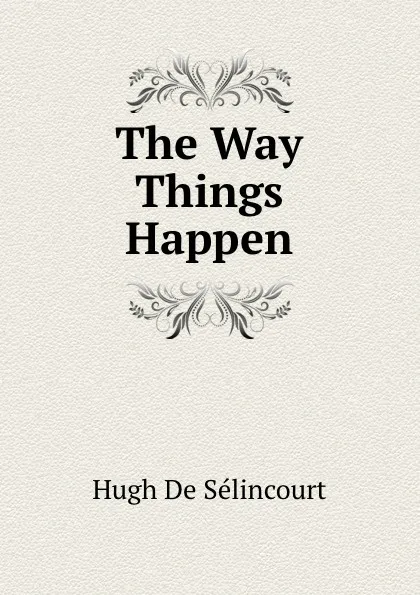 Обложка книги The Way Things Happen, Hugh de Sélincourt
