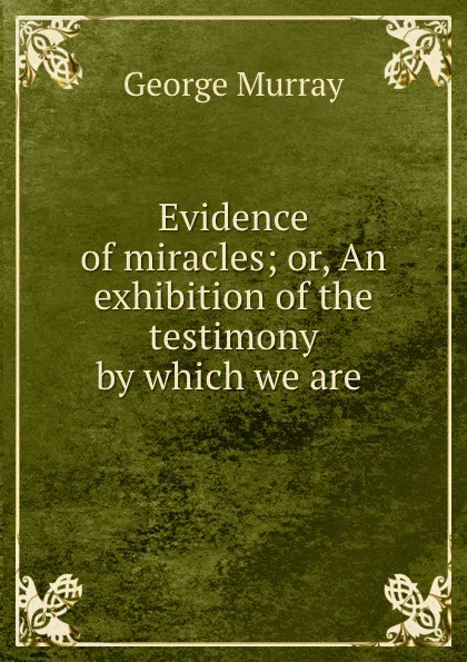 Обложка книги Evidence of miracles; or, An exhibition of the testimony by which we are ., George Murray