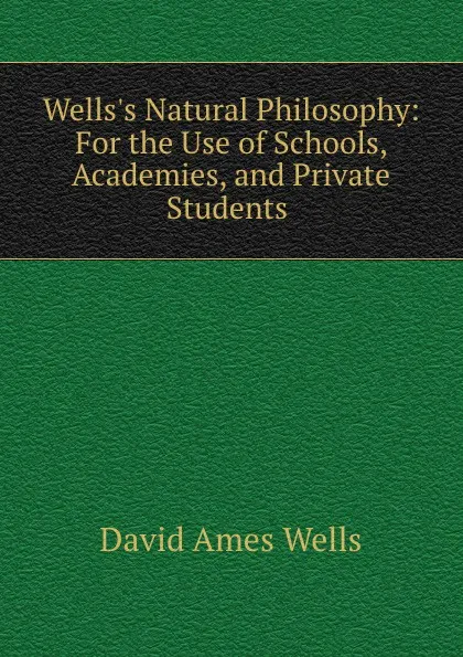 Обложка книги Wells.s Natural Philosophy: For the Use of Schools, Academies, and Private Students ., David Ames Wells