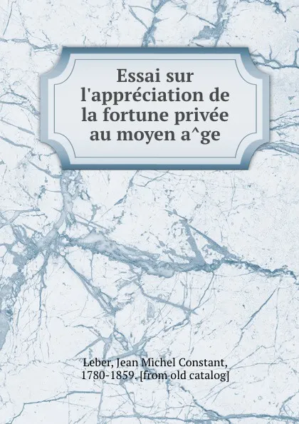 Обложка книги Essai sur l.appreciation de la fortune privee au moyen age, Jean Michel Constant Leber