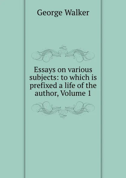 Обложка книги Essays on various subjects: to which is prefixed a life of the author, Volume 1, George Walker