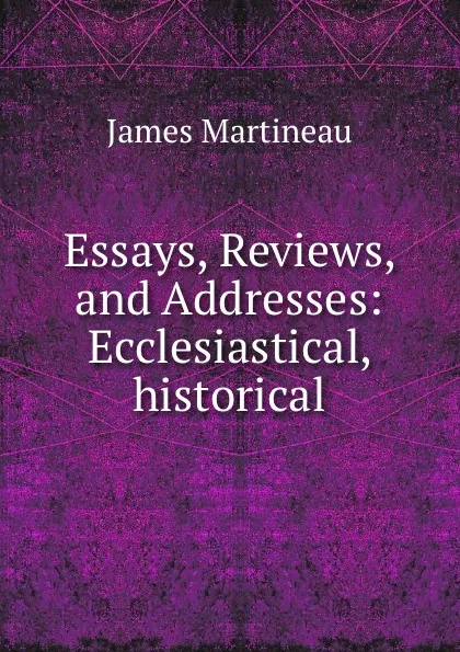 Обложка книги Essays, Reviews, and Addresses: Ecclesiastical, historical, James Martineau