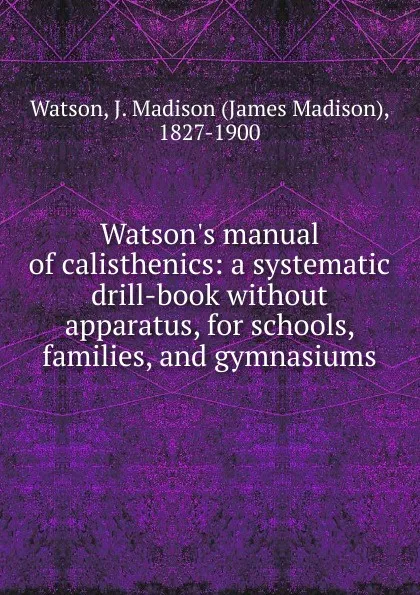 Обложка книги Watson.s manual of calisthenics: a systematic drill-book without apparatus, for schools, families, and gymnasiums, James Madison Watson