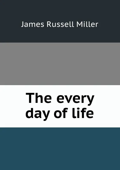 Обложка книги The every day of life, James Russell Miller