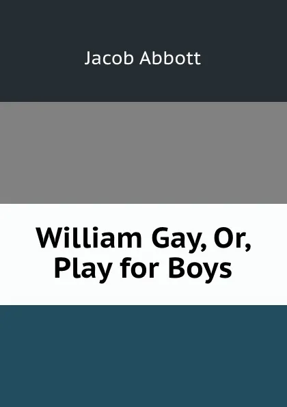 Обложка книги William Gay, Or, Play for Boys, Jacob Abbott