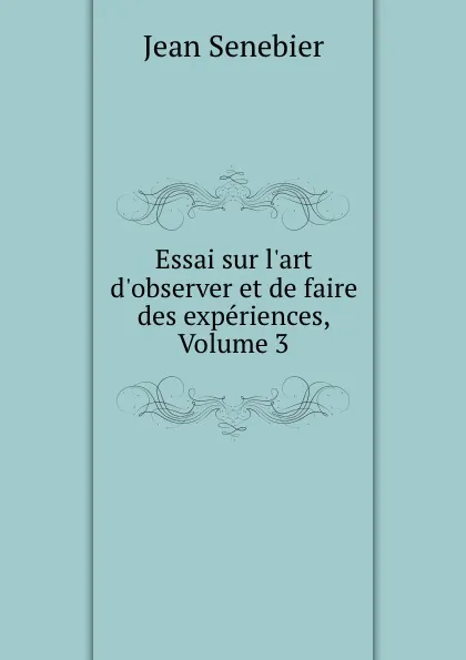 Обложка книги Essai sur l.art d.observer et de faire des experiences, Volume 3, Jean Senebier