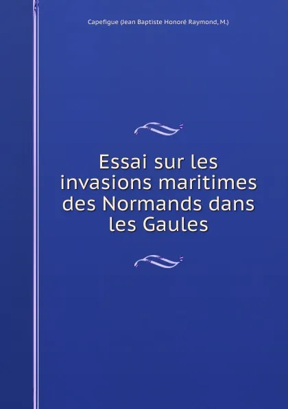 Обложка книги Essai sur les invasions maritimes des Normands dans les Gaules, Jean Baptiste Honoré Raymond Capefigue