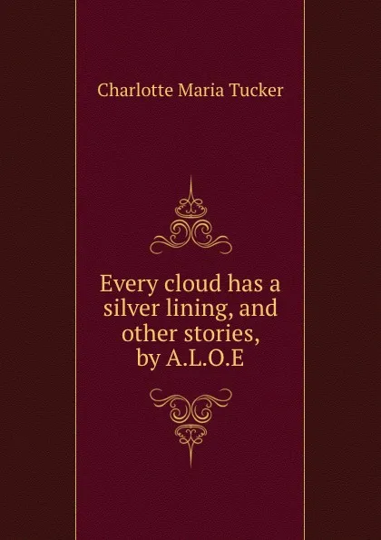 Обложка книги Every cloud has a silver lining, and other stories, by A.L.O.E., Charlotte Maria Tucker