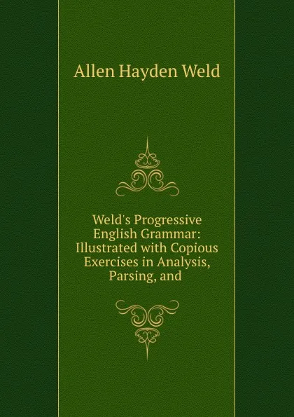 Обложка книги Weld.s Progressive English Grammar: Illustrated with Copious Exercises in Analysis, Parsing, and ., Allen Hayden Weld