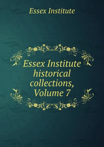 Обложка книги Essex Institute historical collections, Volume 7, Essex Institute