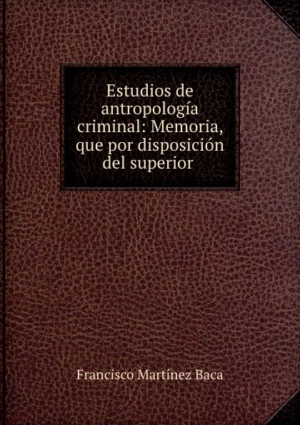 Обложка книги Estudios de antropologia criminal: Memoria, que por disposicion del superior ., Francisco Martínez Baca