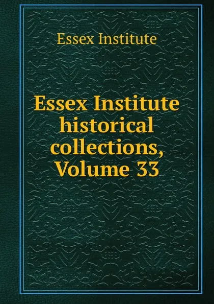 Обложка книги Essex Institute historical collections, Volume 33, Essex Institute