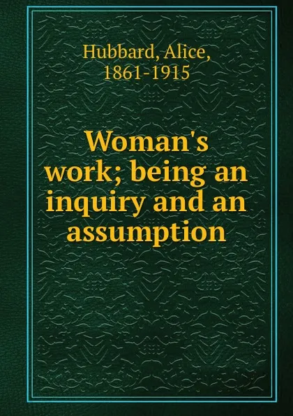 Обложка книги Woman.s work; being an inquiry and an assumption, Alice Hubbard