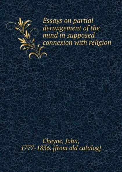 Обложка книги Essays on partial derangement of the mind in supposed connexion with religion, John Cheyne