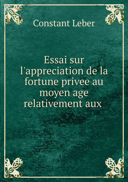 Обложка книги Essai sur l.appreciation de la fortune privee au moyen age relativement aux ., Constant Leber