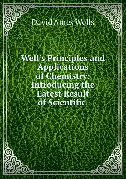 Обложка книги Well.s Principles and Applications of Chemistry: Introducing the Latest Result of Scientific ., David Ames Wells