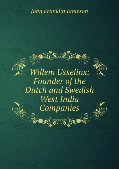 Обложка книги Willem Usselinx: Founder of the Dutch and Swedish West India Companies, John Franklin Jameson