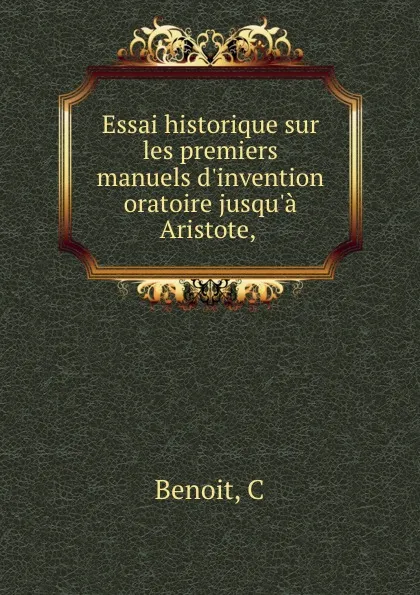 Обложка книги Essai historique sur les premiers manuels d.invention oratoire jusqu.a Aristote,, C. Benoit