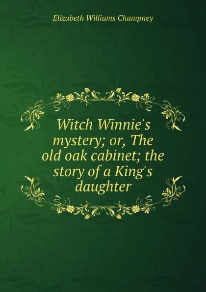 Обложка книги Witch Winnie.s mystery; or, The old oak cabinet; the story of a King.s daughter, Elizabeth Williams Champney