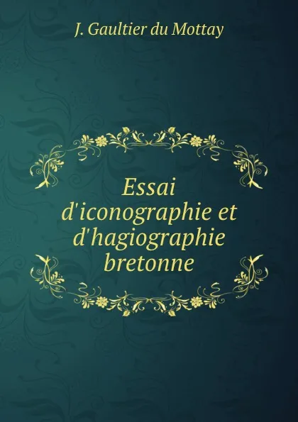 Обложка книги Essai d.iconographie et d.hagiographie bretonne, J. Gaultier du Mottay