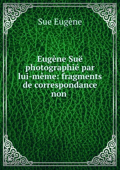 Обложка книги Eugene Sue photographie par lui-meme: fragments de correspondance non ., Sue Eugène