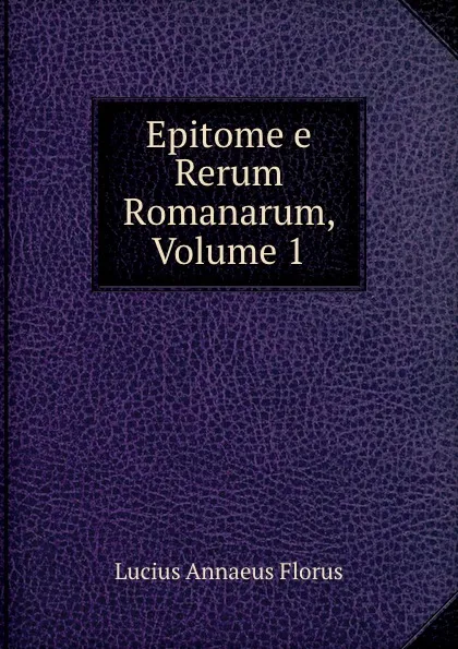 Обложка книги Epitome e Rerum Romanarum, Volume 1, Lucius Annaeus Florus