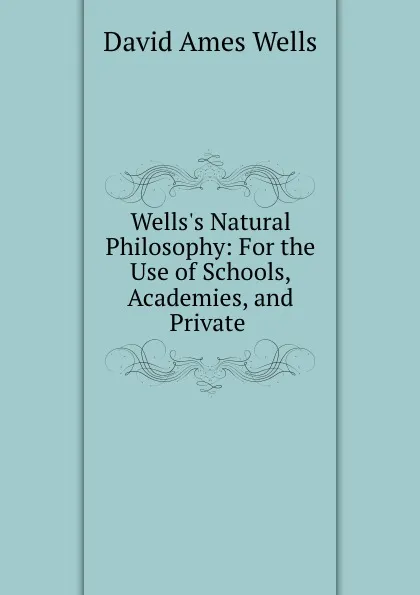 Обложка книги Wells.s Natural Philosophy: For the Use of Schools, Academies, and Private ., David Ames Wells