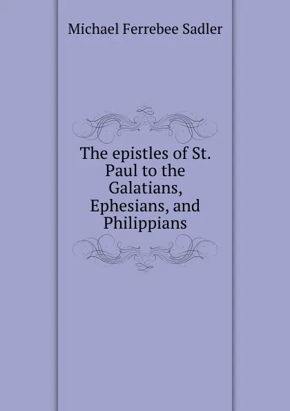 Обложка книги The epistles of St. Paul to the Galatians, Ephesians, and Philippians, Michael Ferrebee Sadler