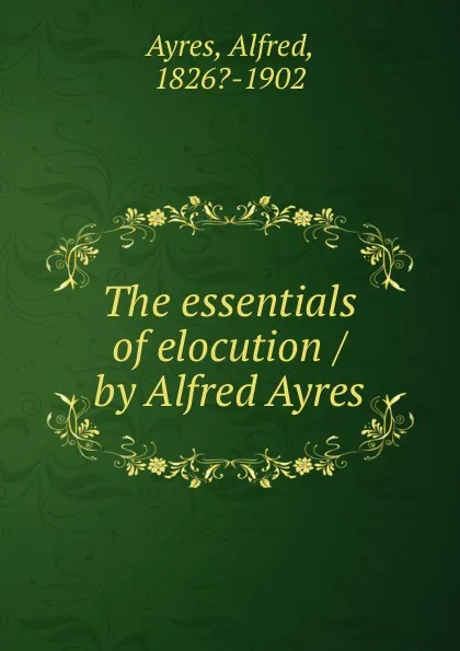 Обложка книги The essentials of elocution / by Alfred Ayres, Alfred Ayres