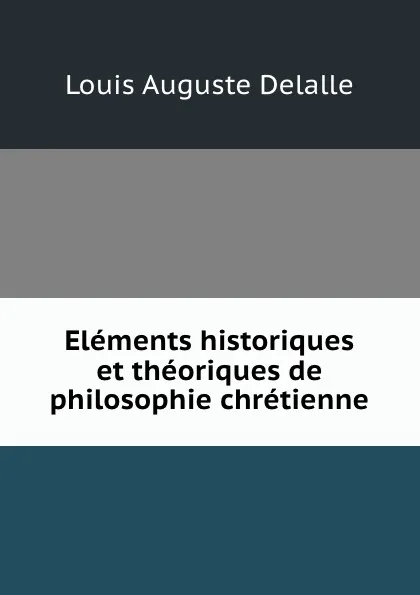 Обложка книги Elements historiques et theoriques de philosophie chretienne, Louis Auguste Delalle