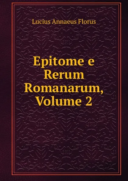 Обложка книги Epitome e Rerum Romanarum, Volume 2, Lucius Annaeus Florus