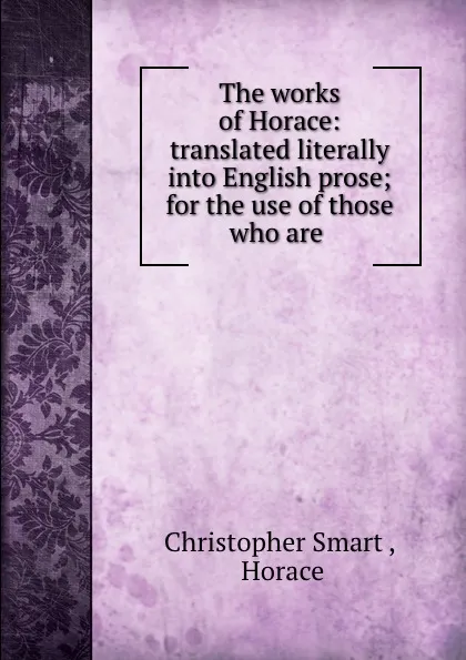 Обложка книги The works of Horace: translated literally into English prose; for the use of those who are ., Christopher Smart