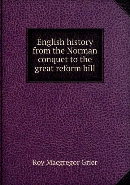 Обложка книги English history from the Norman conquet to the great reform bill, Roy Macgregor Grier