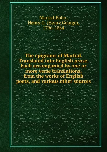 Обложка книги The epigrams of Martial. Translated into English prose. Each accompanied by one or more verse translations, from the works of English poets, and various other sources, Henry G. Bohn